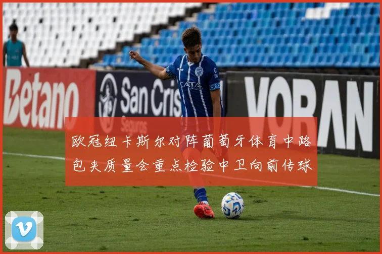 欧冠纽卡斯尔对阵葡萄牙体育中路包夹质量会重点检验中卫向前传球