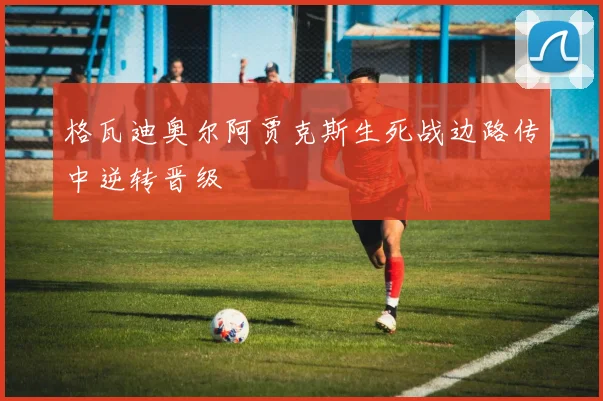 格瓦迪奥尔阿贾克斯生死战边路传中逆转晋级