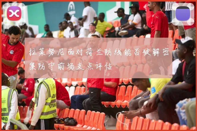 拉莱努尼面对荷兰防线能否破解密集防守前场支点评估