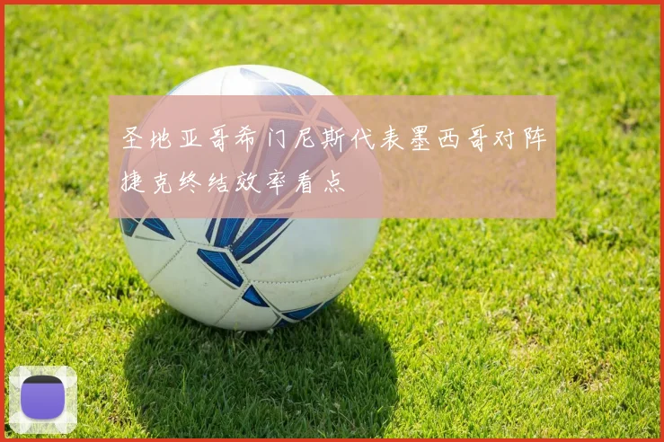 圣地亚哥希门尼斯代表墨西哥对阵捷克终结效率看点