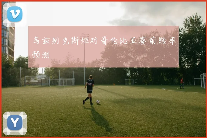 乌兹别克斯坦对哥伦比亚赛前赔率预测