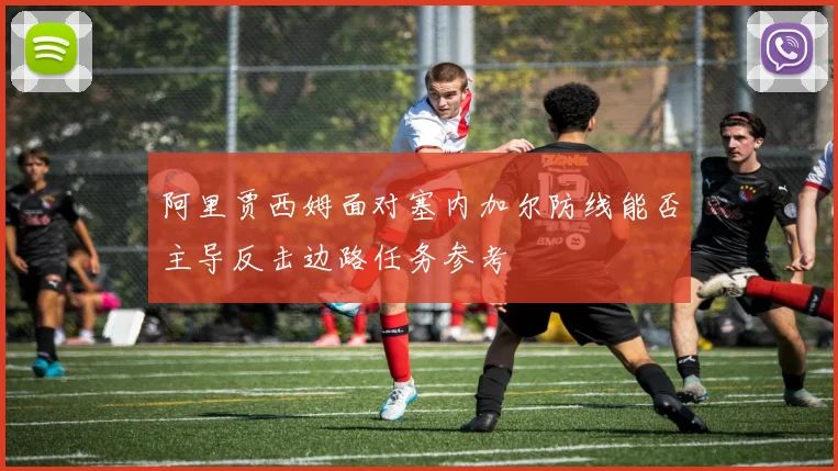 阿里贾西姆面对塞内加尔防线能否主导反击边路任务参考