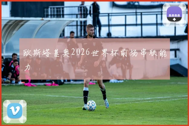 欧斯塔基奥2026世界杯前场串联能力