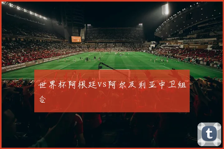 世界杯阿根廷vs阿尔及利亚中卫组合