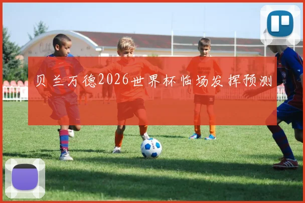 贝兰万德2026世界杯临场发挥预测