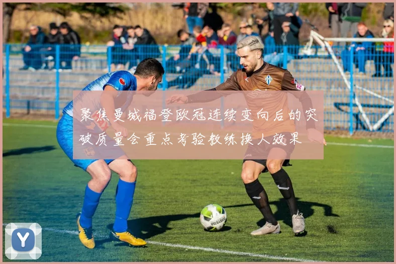 聚焦曼城福登欧冠连续变向后的突破质量会重点考验教练换人效果
