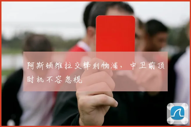 阿斯顿维拉交锋利物浦，中卫前顶时机不容忽视