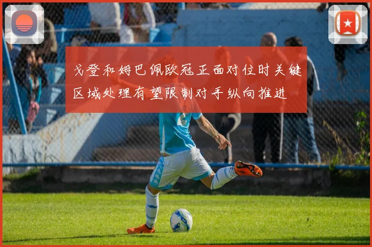 戈登和姆巴佩欧冠正面对位时关键区域处理有望限制对手纵向推进