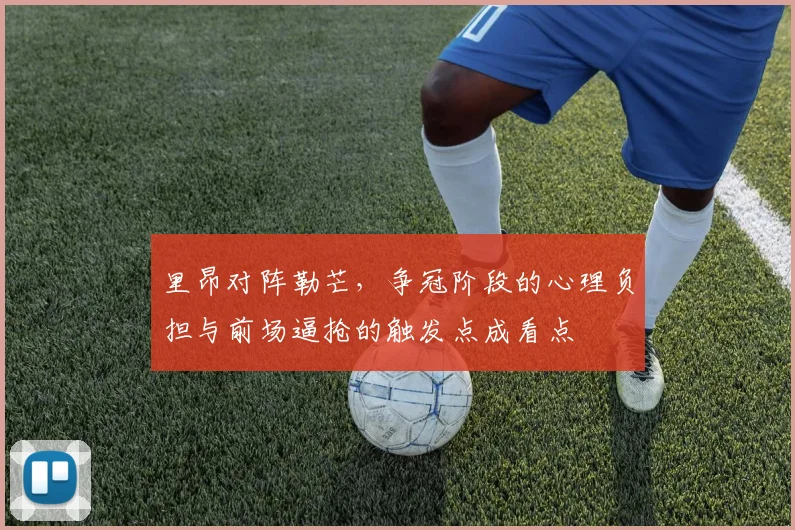 里昂对阵勒芒，争冠阶段的心理负担与前场逼抢的触发点成看点