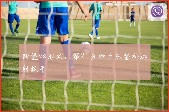 斯堡vs尤文，第21分钟主队替补远射扳平