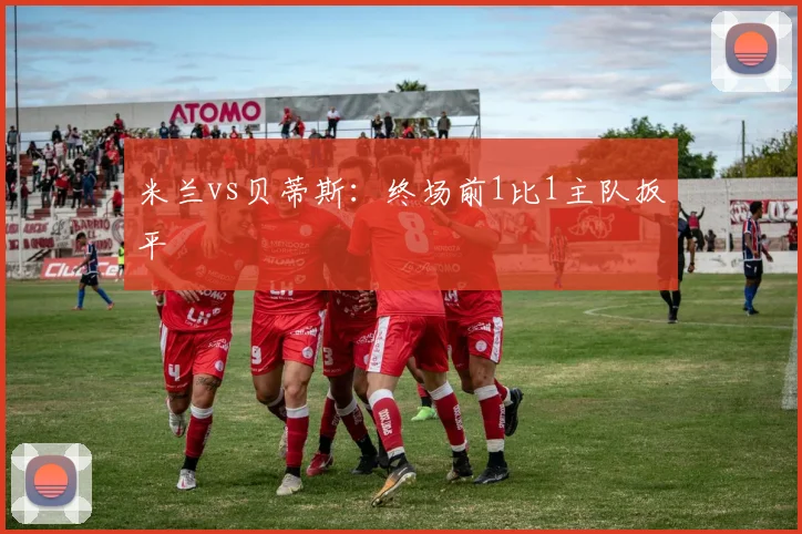 米兰vs贝蒂斯：终场前1比1主队扳平