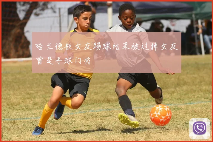 哈兰德教女友踢球结果被过掉女友曾是手球门将