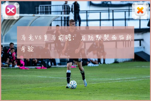 马竞vs皇马前瞻：后防默契面临新考验