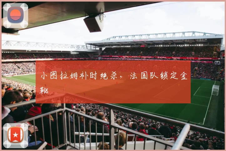 小图拉姆补时绝杀，法国队锁定金靴