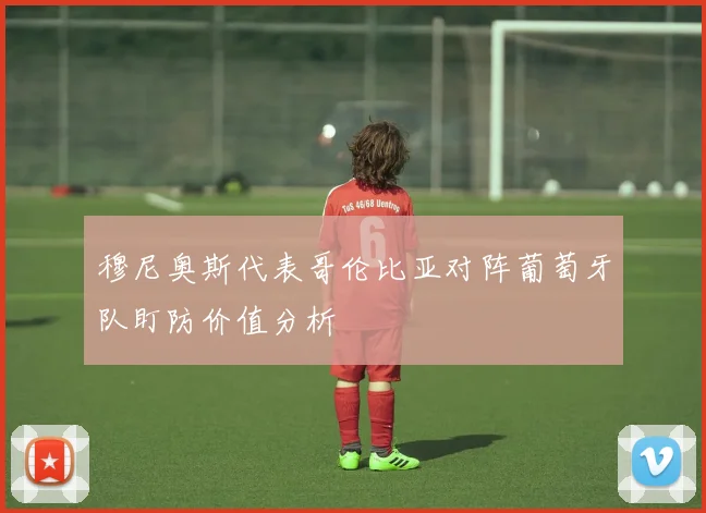穆尼奥斯代表哥伦比亚对阵葡萄牙队盯防价值分析